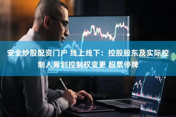 安全炒股配资门户 线上线下：控股股东及实际控制人筹划控制权变更 股票停牌