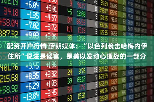 配资开户行情 伊朗媒体：“以色列袭击哈梅内伊住所”说法是谣言，是美以发动心理战的一部分