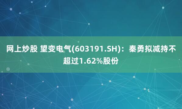 网上炒股 望变电气(603191.SH)：秦勇拟减持不超过1.62%股份