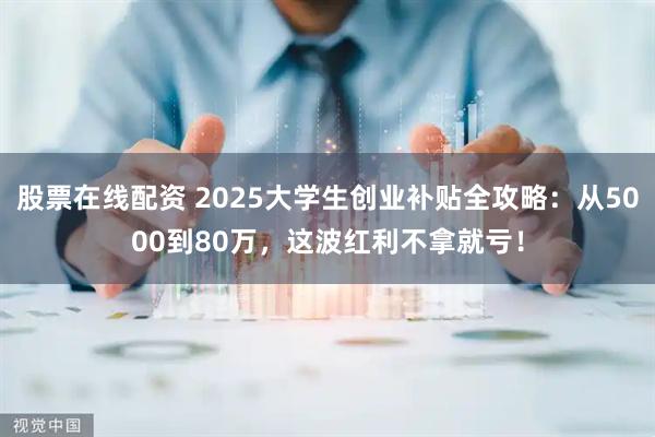 股票在线配资 2025大学生创业补贴全攻略：从5000到80万，这波红利不拿就亏！