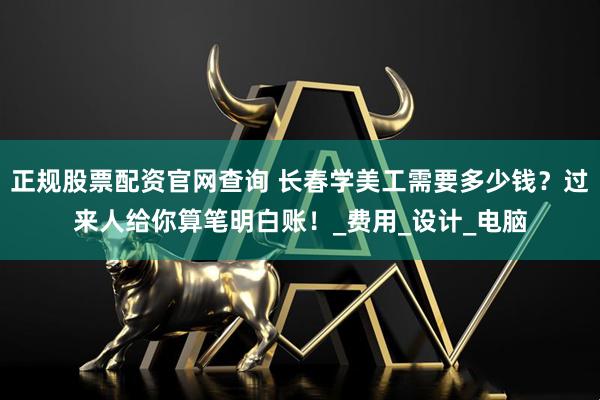 正规股票配资官网查询 长春学美工需要多少钱？过来人给你算笔明白账！_费用_设计_电脑