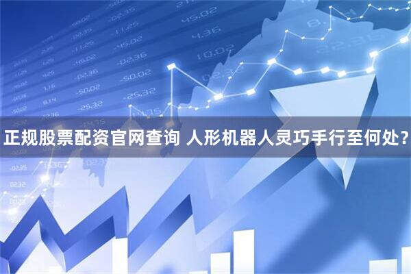 正规股票配资官网查询 人形机器人灵巧手行至何处？