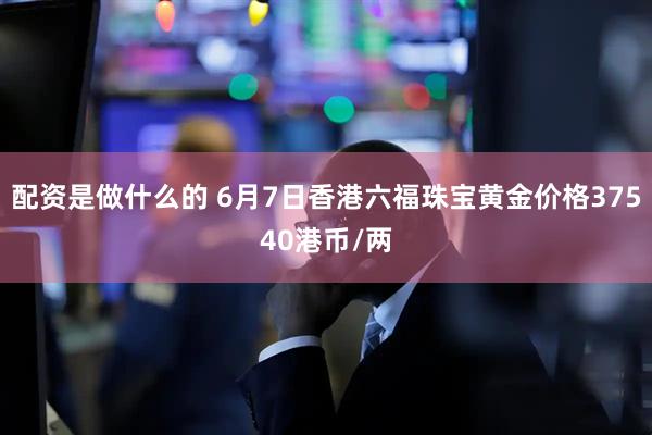 配资是做什么的 6月7日香港六福珠宝黄金价格37540港币/两