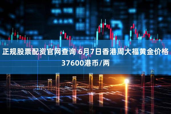 正规股票配资官网查询 6月7日香港周大福黄金价格37600港币/两