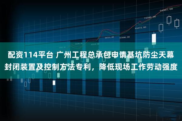 配资114平台 广州工程总承包申请基坑防尘天幕封闭装置及控制方法专利，降低现场工作劳动强度