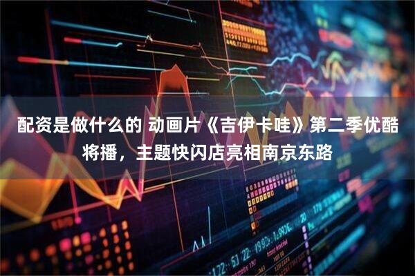 配资是做什么的 动画片《吉伊卡哇》第二季优酷将播，主题快闪店亮相南京东路