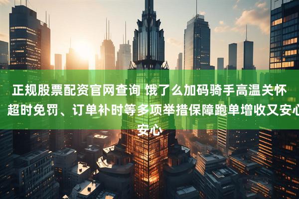 正规股票配资官网查询 饿了么加码骑手高温关怀，超时免罚、订单补时等多项举措保障跑单增收又安心