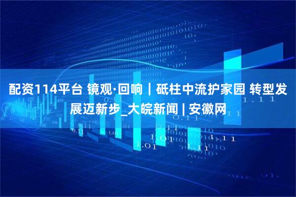配资114平台 镜观·回响｜砥柱中流护家园 转型发展迈新步_大皖新闻 | 安徽网