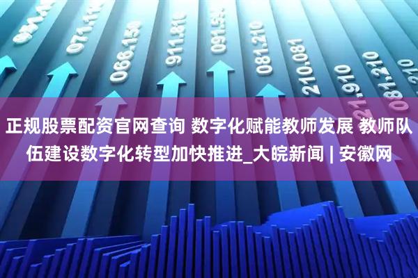 正规股票配资官网查询 数字化赋能教师发展 教师队伍建设数字化转型加快推进_大皖新闻 | 安徽网