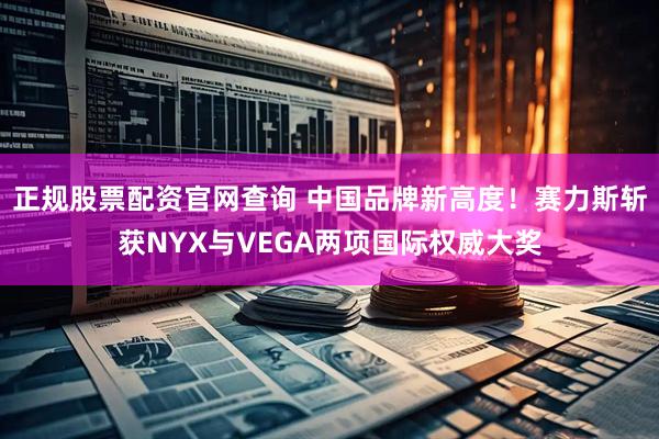 正规股票配资官网查询 中国品牌新高度！赛力斯斩获NYX与VEGA两项国际权威大奖