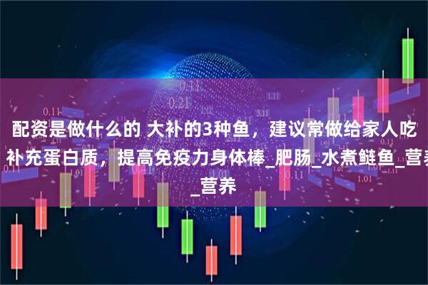 配资是做什么的 大补的3种鱼，建议常做给家人吃，补充蛋白质，提高免疫力身体棒_肥肠_水煮鲢鱼_营养