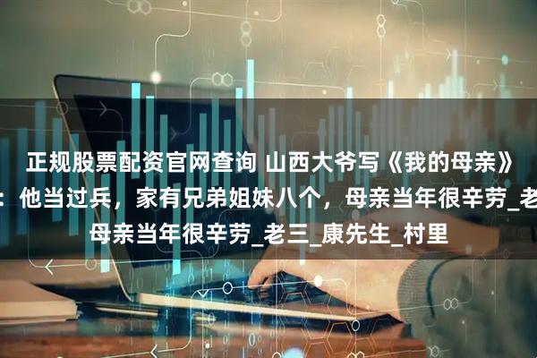 正规股票配资官网查询 山西大爷写《我的母亲》火爆全网，村民：他当过兵，家有兄弟姐妹八个，母亲当年很辛劳_老三_康先生_村里