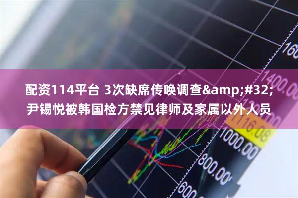 配资114平台 3次缺席传唤调查 尹锡悦被韩国检方禁见律师及家属以外人员