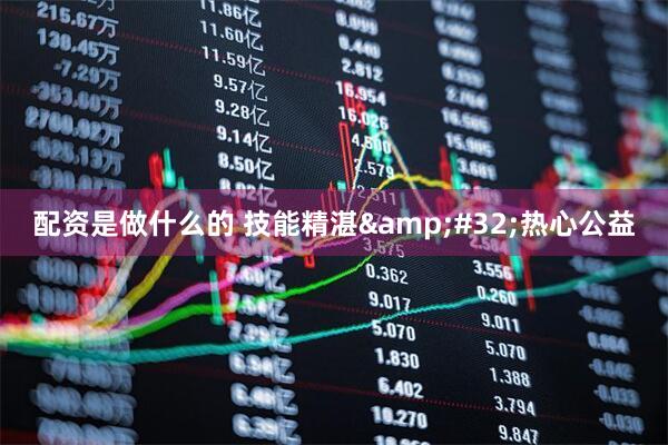配资是做什么的 技能精湛 热心公益
