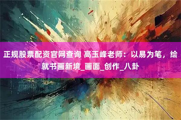 正规股票配资官网查询 高玉峰老师：以易为笔，绘就书画新境_画面_创作_八卦