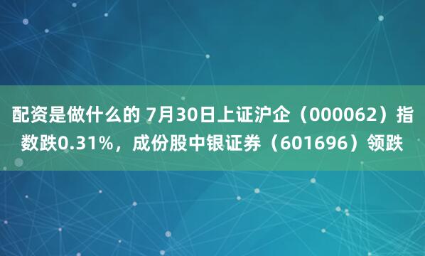 配资是做什么的 7月30日上证沪企（000062）指数跌0.31%，成份股中银证券（601696）领跌