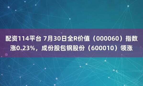 配资114平台 7月30日全R价值（000060）指数涨0.23%，成份股包钢股份（600010）领涨