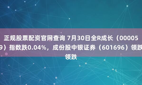 正规股票配资官网查询 7月30日全R成长（000059）指数跌0.04%，成份股中银证券（601696）领跌