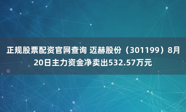 正规股票配资官网查询 迈赫股份（301199）8月20日主力资金净卖出532.57万元