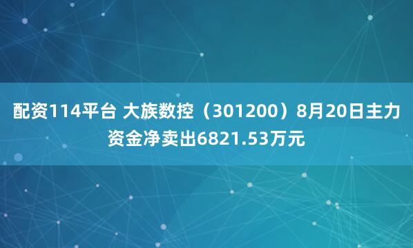 配资114平台 大族数控（301200）8月20日主力资金净卖出6821.53万元