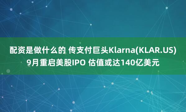 配资是做什么的 传支付巨头Klarna(KLAR.US)9月重启美股IPO 估值或达140亿美元