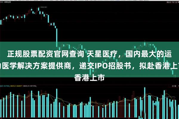 正规股票配资官网查询 天星医疗，国内最大的运动医学解决方案提供商，递交IPO招股书，拟赴香港上市