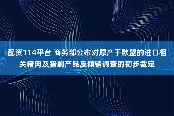 配资114平台 商务部公布对原产于欧盟的进口相关猪肉及猪副产品反倾销调查的初步裁定