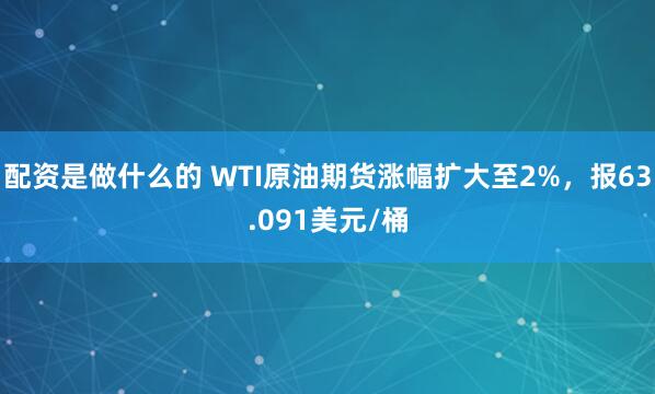 配资是做什么的 WTI原油期货涨幅扩大至2%，报63.091美元/桶