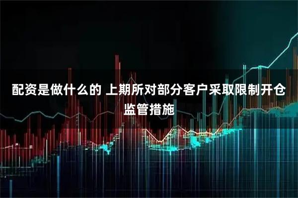 配资是做什么的 上期所对部分客户采取限制开仓监管措施