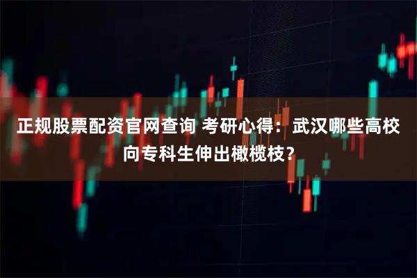 正规股票配资官网查询 考研心得：武汉哪些高校向专科生伸出橄榄枝？