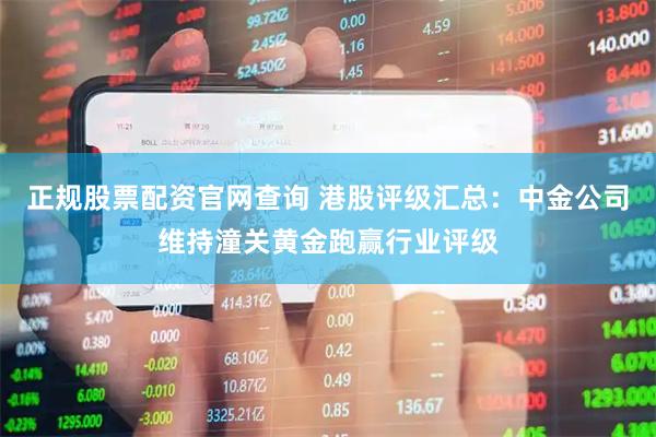 正规股票配资官网查询 港股评级汇总：中金公司维持潼关黄金跑赢行业评级