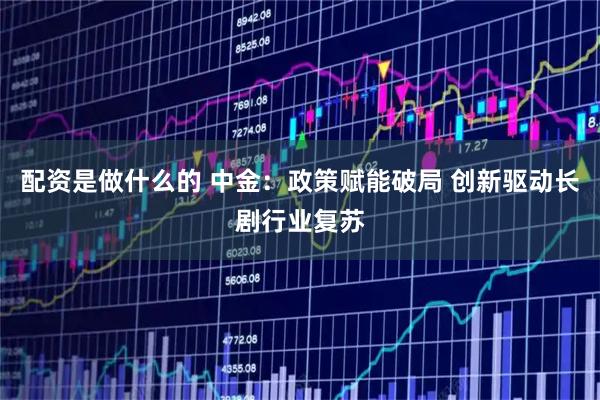 配资是做什么的 中金：政策赋能破局 创新驱动长剧行业复苏