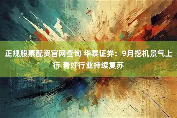 正规股票配资官网查询 华泰证券：9月挖机景气上行 看好行业持续复苏