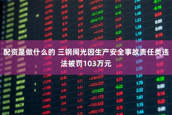配资是做什么的 三钢闽光因生产安全事故责任类违法被罚103万元