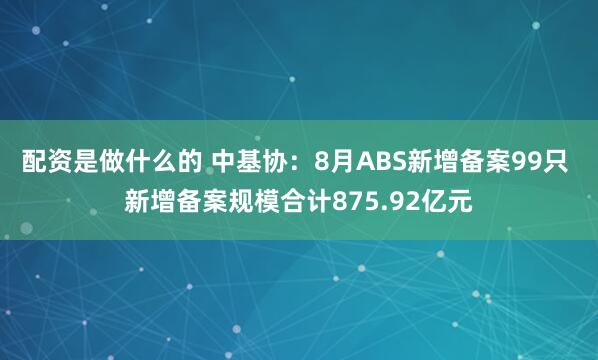 配资是做什么的 中基协：8月ABS新增备案99只 新增备案规模合计875.92亿元