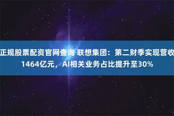 正规股票配资官网查询 联想集团：第二财季实现营收1464亿元，AI相关业务占比提升至30%