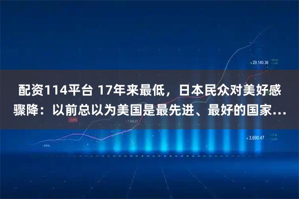 配资114平台 17年来最低，日本民众对美好感骤降：以前总以为美国是最先进、最好的国家…