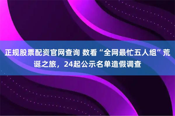 正规股票配资官网查询 数看“全网最忙五人组”荒诞之旅，24起公示名单造假调查