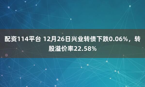 配资114平台 12月26日兴业转债下跌0.06%，转股溢价率22.58%