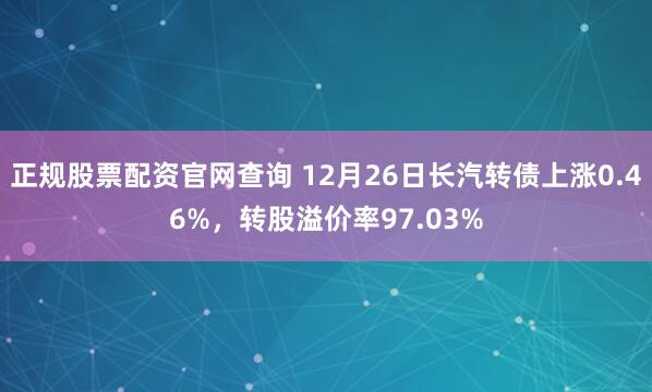 正规股票配资官网查询 12月26日长汽转债上涨0.46%，转股溢价率97.03%
