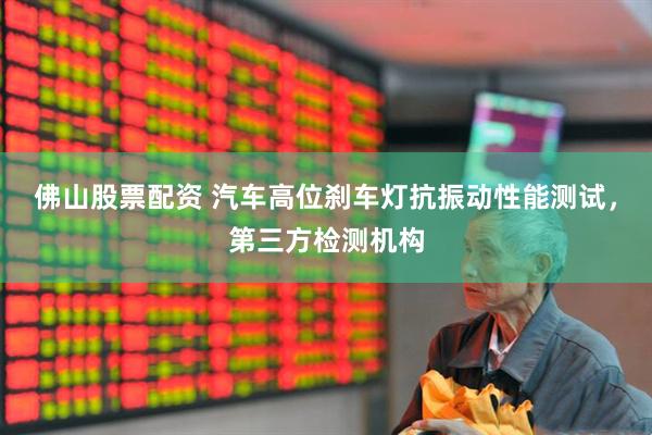 佛山股票配资 汽车高位刹车灯抗振动性能测试，第三方检测机构